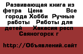 Развивающая книга из фетра › Цена ­ 7 000 - Все города Хобби. Ручные работы » Работы для детей   . Хакасия респ.,Саяногорск г.